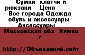 Сумки, клатчи и рюкзаки. › Цена ­ 2 000 - Все города Одежда, обувь и аксессуары » Аксессуары   . Московская обл.,Химки г.